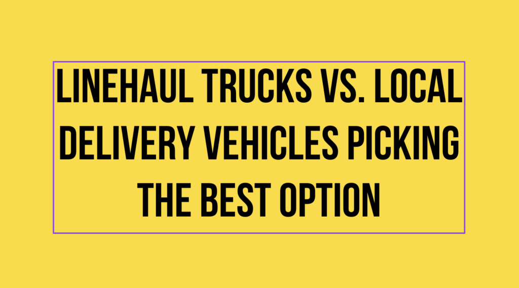 Linehaul Trucks vs. Local Delivery Vehicles Picking the Best Option